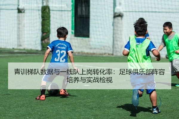 青训梯队数据与一线队上岗转化率：足球俱乐部阵容培养与实战检视
