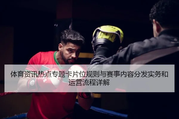 体育资讯热点专题卡片位规则与赛事内容分发实务和运营流程详解