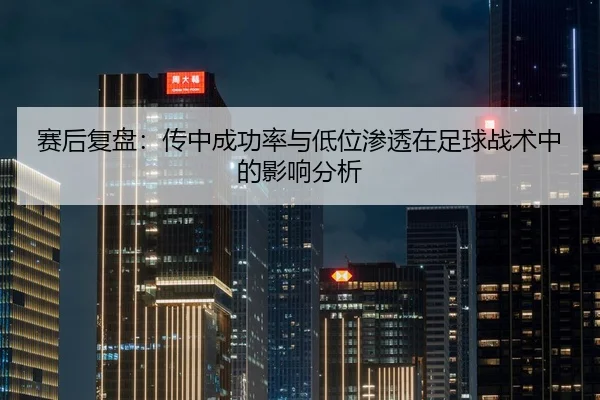 赛后复盘：传中成功率与低位渗透在足球战术中的影响分析